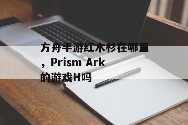 方舟手游红木杉在哪里，Prism Ark的游戏H吗