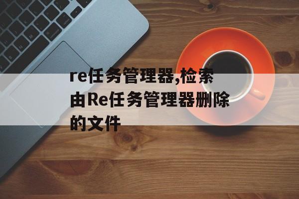 re任务管理器,检索由Re任务管理器删除的文件