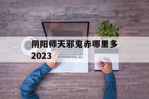 阴阳师天邪鬼赤哪里多2023