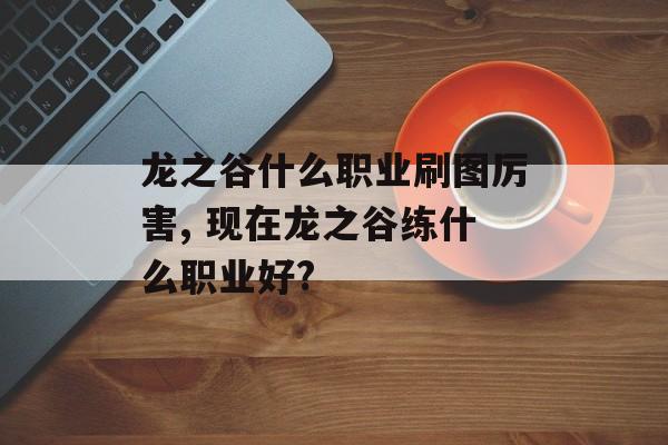 龙之谷什么职业刷图厉害, 现在龙之谷练什么职业好?