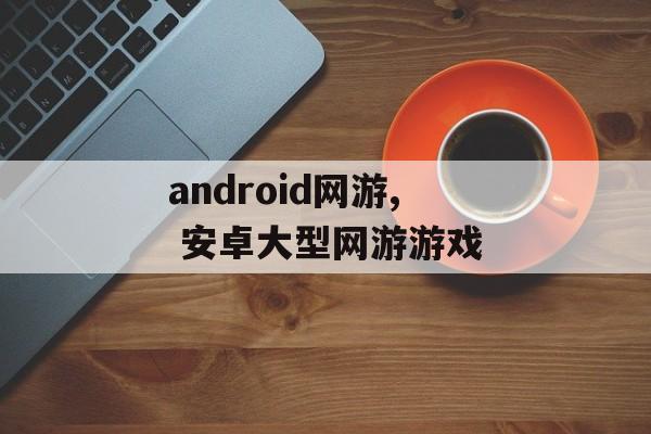 android网游, 安卓大型网游游戏