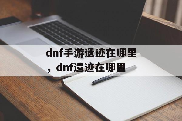 dnf手游遗迹在哪里，dnf遗迹在哪里