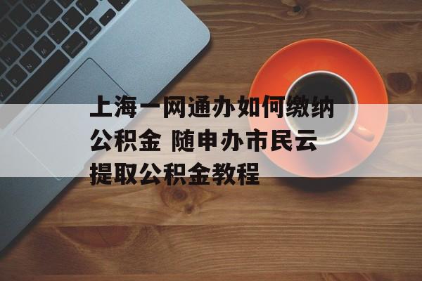 上海一网通办如何缴纳公积金 随申办市民云提取公积金教程