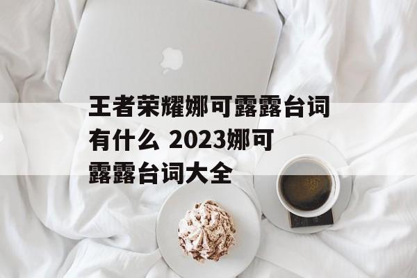 王者荣耀娜可露露台词有什么 2023娜可露露台词大全