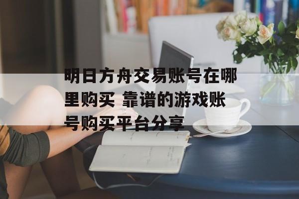 明日方舟交易账号在哪里购买 靠谱的游戏账号购买平台分享