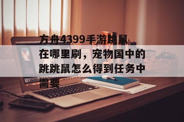 方舟4399手游跳鼠在哪里刷，宠物国中的跳跳鼠怎么得到任务中需要