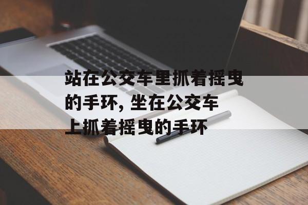 站在公交车里抓着摇曳的手环, 坐在公交车上抓着摇曳的手环