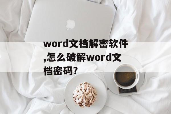 word文档解密软件,怎么破解word文档密码?