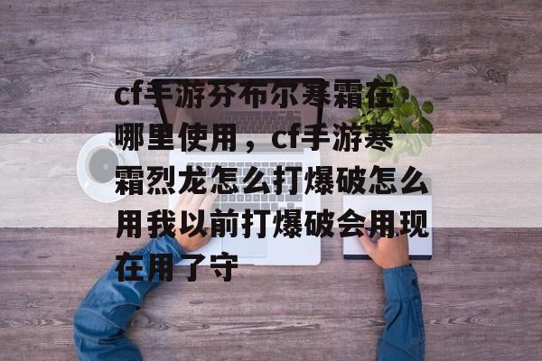 cf手游芬布尔寒霜在哪里使用，cf手游寒霜烈龙怎么打爆破怎么用我以前打爆破会用现在用了守