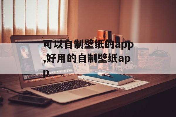 可以自制壁纸的app,好用的自制壁纸app