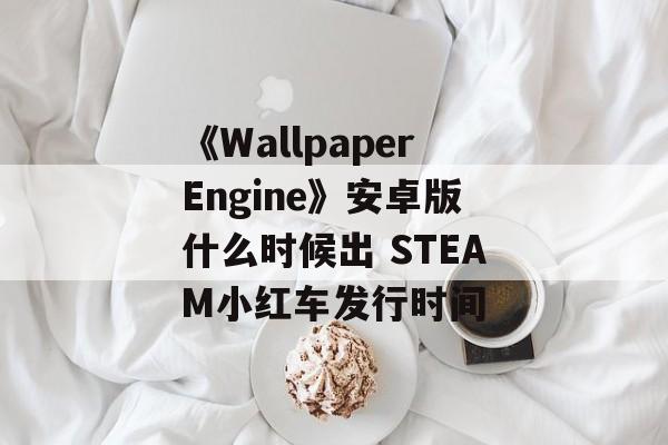 《WallpaperEngine》安卓版什么时候出 STEAM小红车发行时间