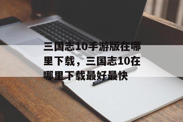 三国志10手游版在哪里下载，三国志10在哪里下载最好最快