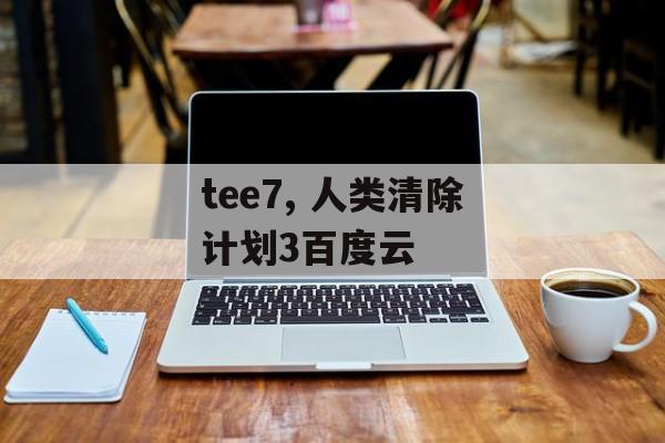 tee7, 人类清除计划3百度云