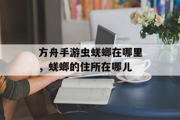 方舟手游虫蜣螂在哪里，蜣螂的住所在哪儿