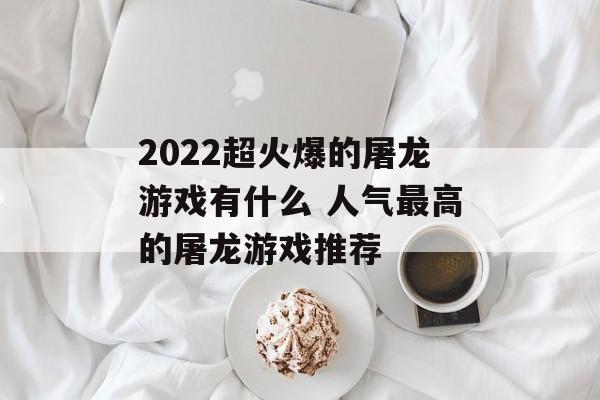 2022超火爆的屠龙游戏有什么 人气最高的屠龙游戏推荐