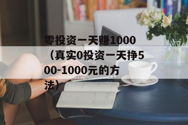 零投资一天赚1000（真实0投资一天挣500-1000元的方法）