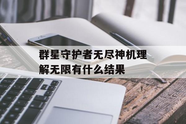 群星守护者无尽神机理解无限有什么结果