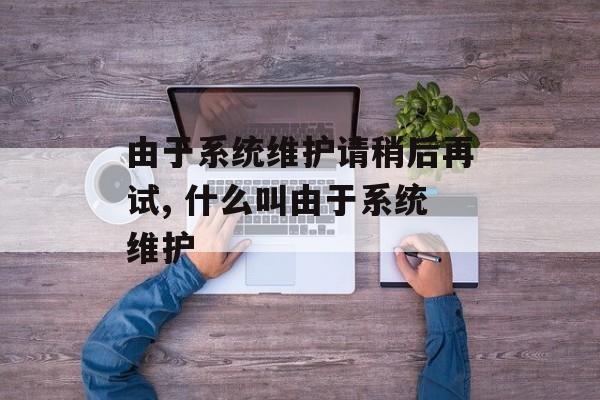 由于系统维护请稍后再试, 什么叫由于系统维护