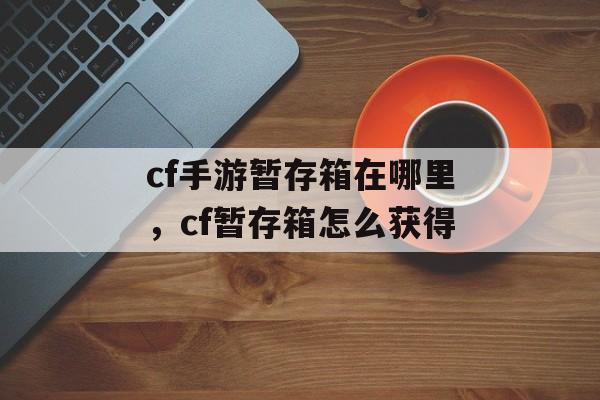 cf手游暂存箱在哪里，cf暂存箱怎么获得