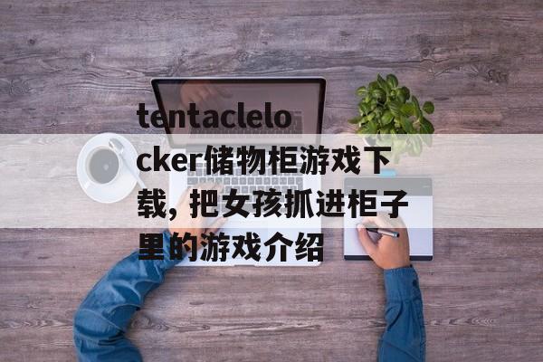 tentaclelocker储物柜游戏下载, 把女孩抓进柜子里的游戏介绍