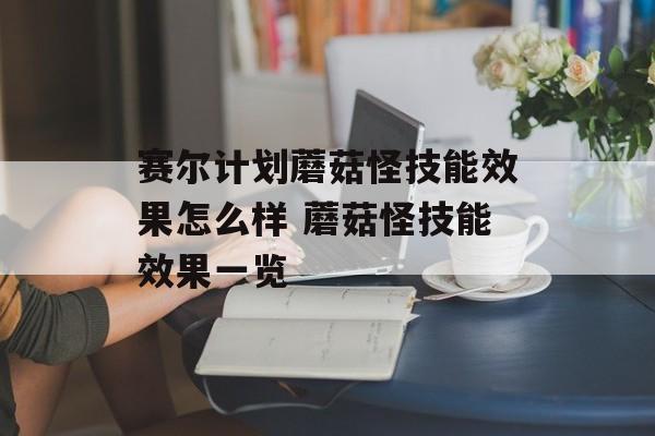 赛尔计划蘑菇怪技能效果怎么样 蘑菇怪技能效果一览