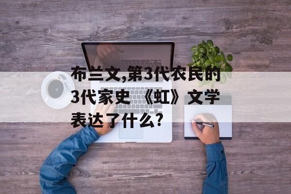 布兰文,第3代农民的3代家史 《虹》文学表达了什么?