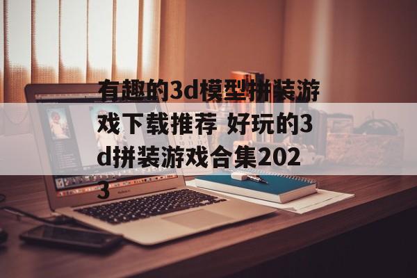 有趣的3d模型拼装游戏下载推荐 好玩的3d拼装游戏合集2023