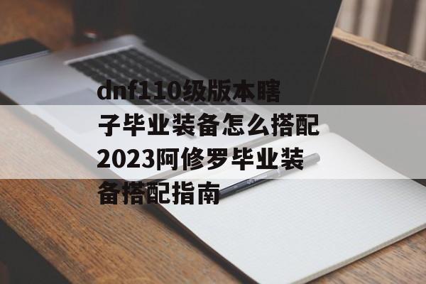 dnf110级版本瞎子毕业装备怎么搭配 2023阿修罗毕业装备搭配指南