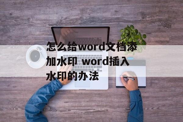 怎么给word文档添加水印 word插入水印的办法