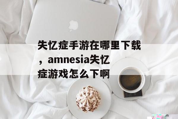 失忆症手游在哪里下载，amnesia失忆症游戏怎么下啊