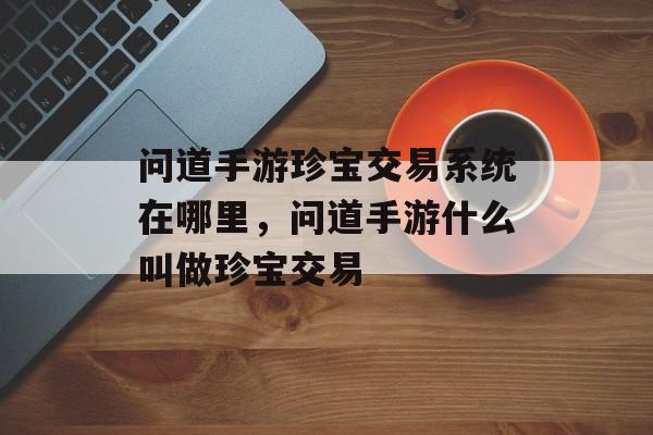 问道手游珍宝交易系统在哪里，问道手游什么叫做珍宝交易