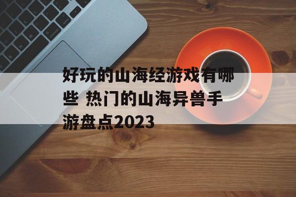 好玩的山海经游戏有哪些 热门的山海异兽手游盘点2023