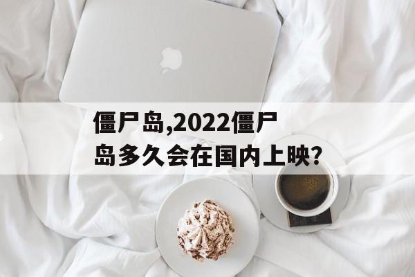 僵尸岛,2022僵尸岛多久会在国内上映？