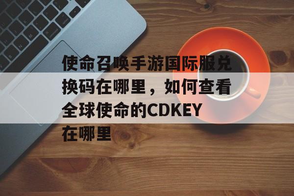 使命召唤手游国际服兑换码在哪里，如何查看全球使命的CDKEY在哪里