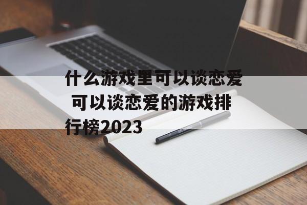 什么游戏里可以谈恋爱 可以谈恋爱的游戏排行榜2023