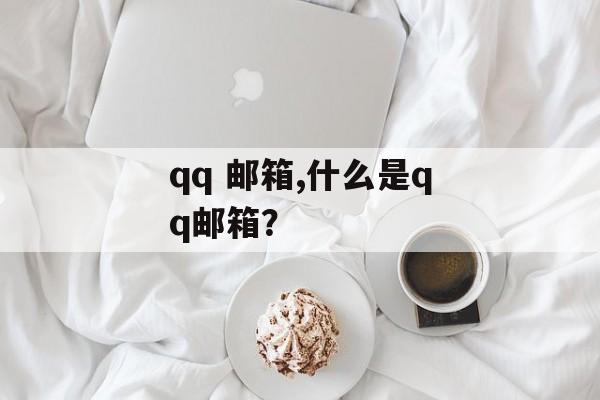 qq 邮箱,什么是qq邮箱？