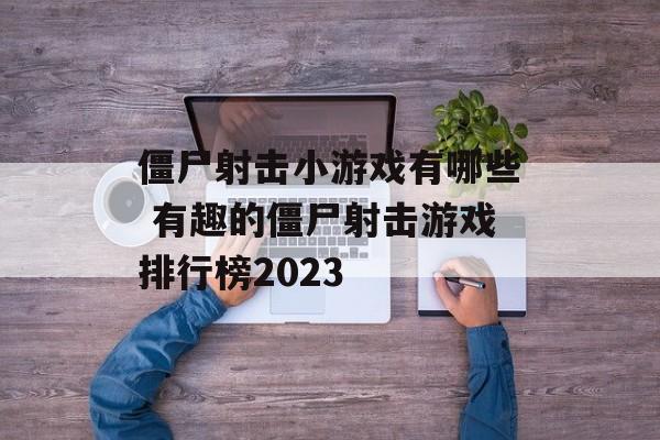 僵尸射击小游戏有哪些 有趣的僵尸射击游戏排行榜2023