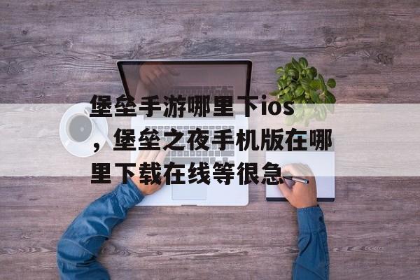 堡垒手游哪里下ios，堡垒之夜手机版在哪里下载在线等很急