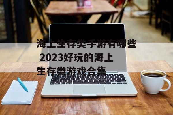 海上生存类手游有哪些 2023好玩的海上生存类游戏合集