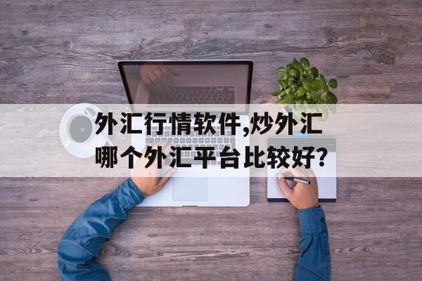 外汇行情软件,炒外汇哪个外汇平台比较好？