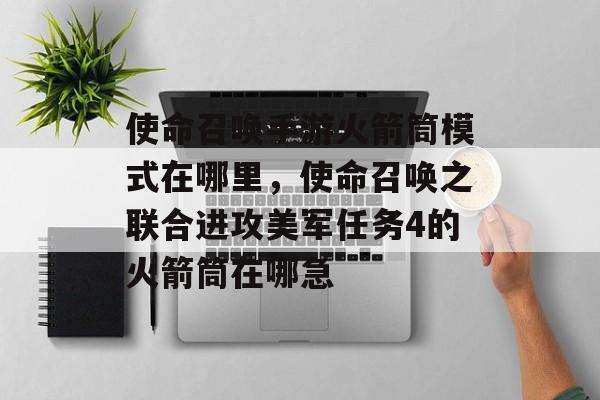 使命召唤手游火箭筒模式在哪里，使命召唤之联合进攻美军任务4的火箭筒在哪急