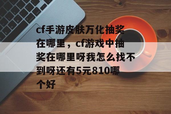 cf手游皮肤万化抽奖在哪里，cf游戏中抽奖在哪里呀我怎么找不到呀还有5元810哪个好