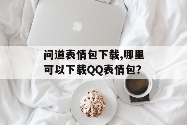 问道表情包下载,哪里可以下载QQ表情包？