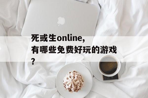 死或生online,有哪些免费好玩的游戏？