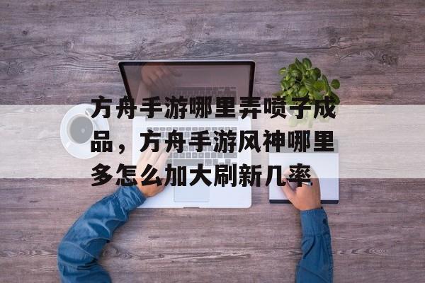 方舟手游哪里弄喷子成品，方舟手游风神哪里多怎么加大刷新几率