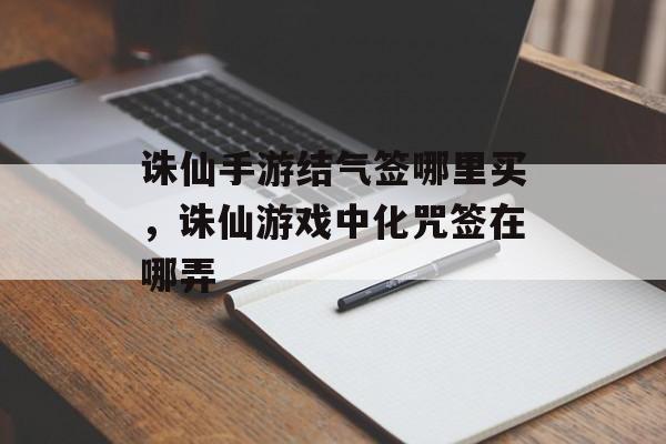 诛仙手游结气签哪里买，诛仙游戏中化咒签在哪弄