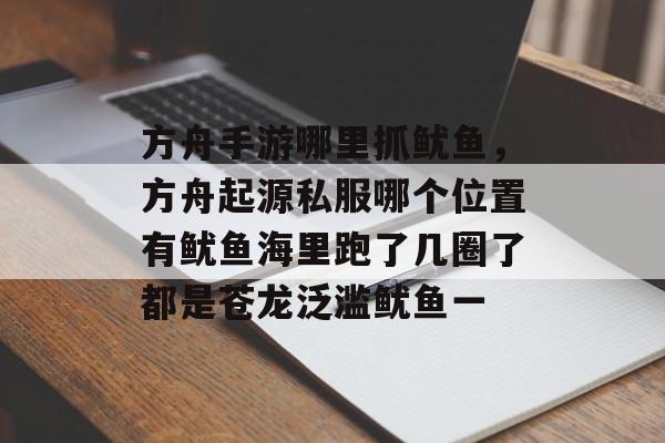 方舟手游哪里抓鱿鱼，方舟起源私服哪个位置有鱿鱼海里跑了几圈了都是苍龙泛滥鱿鱼一