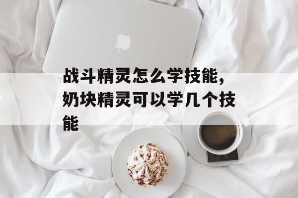 战斗精灵怎么学技能,奶块精灵可以学几个技能