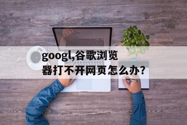 googl,谷歌浏览器打不开网页怎么办？