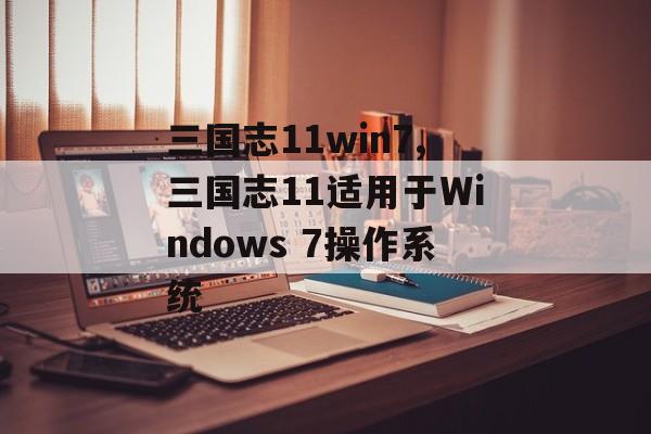 三国志11win7,三国志11适用于Windows 7操作系统